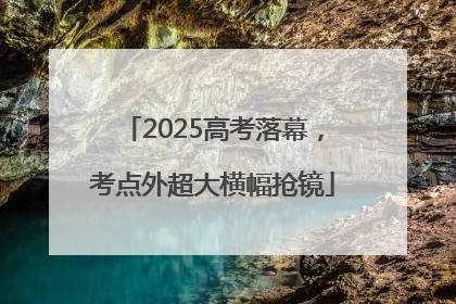2025高考落幕，考点外超大横幅抢镜