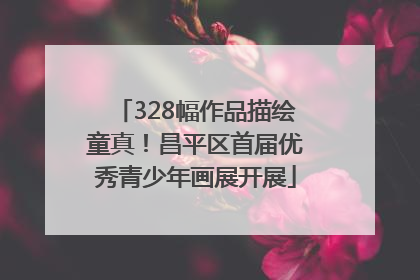 328幅作品描绘童真！昌平区首届优秀青少年画展开展