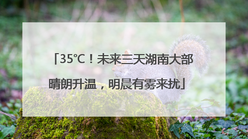 35℃！未来三天湖南大部晴朗升温，明晨有雾来扰