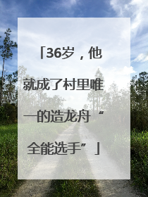 36岁，他就成了村里唯一的造龙舟“全能选手”