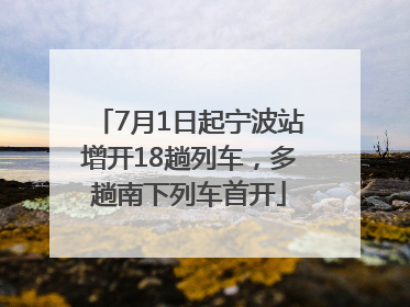 7月1日起宁波站增开18趟列车，多趟南下列车首开