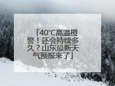40℃高温橙警！还会持续多久？山东最新天气预报来了