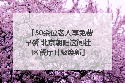 50余位老人享免费早餐 北京朝阳这间社区餐厅升级焕新