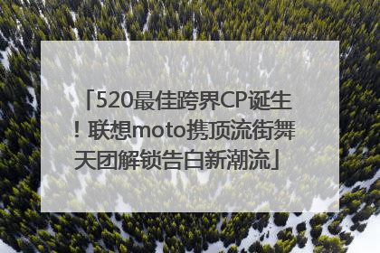520最佳跨界CP诞生！联想moto携顶流街舞天团解锁告白新潮流