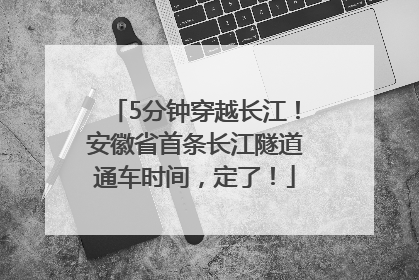 5分钟穿越长江！安徽省首条长江隧道通车时间，定了！