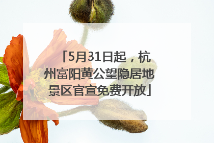 5月31日起，杭州富阳黄公望隐居地景区官宣免费开放