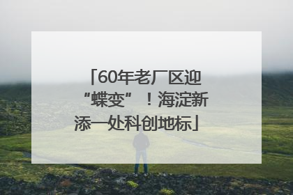 60年老厂区迎“蝶变”！海淀新添一处科创地标