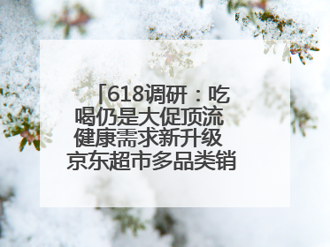 618调研：吃喝仍是大促顶流 健康需求新升级 京东超市多品类销售占比第一