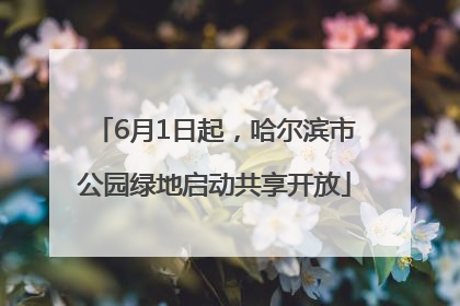 6月1日起，哈尔滨市公园绿地启动共享开放