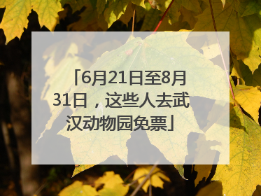 6月21日至8月31日，这些人去武汉动物园免票