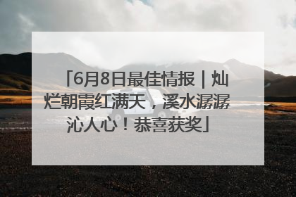 6月8日最佳情报｜灿烂朝霞红满天，溪水潺潺沁人心！恭喜获奖