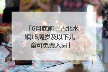 6月底前，古北水镇15周岁及以下儿童可免票入园