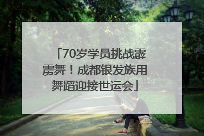 70岁学员挑战霹雳舞！成都银发族用舞蹈迎接世运会