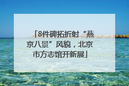 8件碑拓折射“燕京八景”风貌，北京市方志馆开新展
