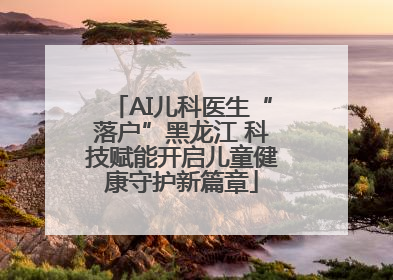 AI儿科医生“落户”黑龙江 科技赋能开启儿童健康守护新篇章