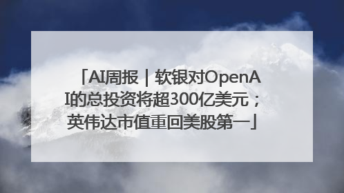 AI周报｜软银对OpenAI的总投资将超300亿美元；英伟达市值重回美股第一