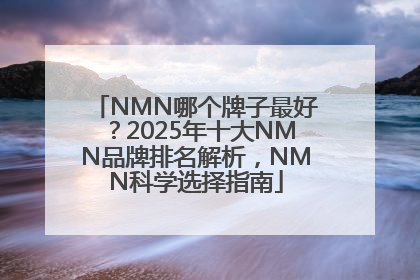 NMN哪个牌子最好？2025年十大NMN品牌排名解析，NMN科学选择指南